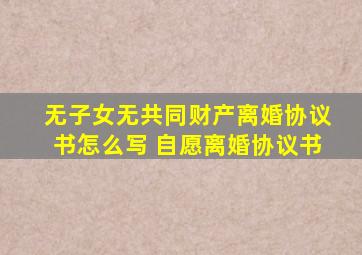 无子女无共同财产离婚协议书怎么写 自愿离婚协议书